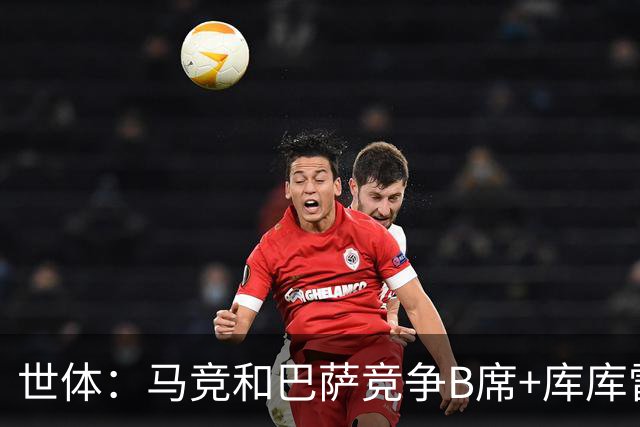 世体：马竞和巴萨竞争B席+库库雷利亚，今夏转会期展开激烈竞争