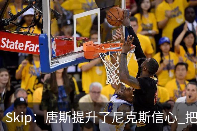 Skip：唐斯提升了尼克斯信心 把布伦森带到第四节去开启科比模式